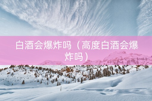 白酒会爆炸吗（高度白酒会爆炸吗）