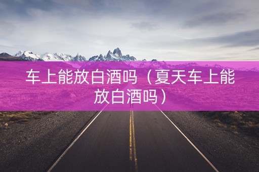 车上能放白酒吗（夏天车上能放白酒吗）