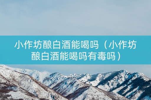 小作坊酿白酒能喝吗（小作坊酿白酒能喝吗有毒吗）