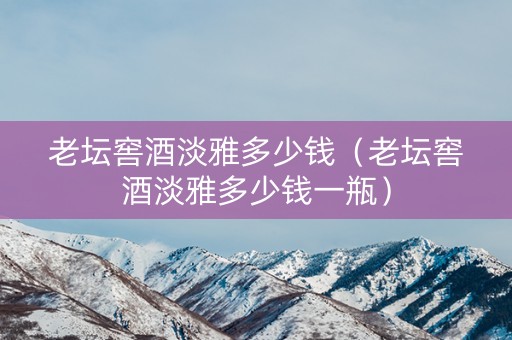 老坛窖酒淡雅多少钱（老坛窖酒淡雅多少钱一瓶）