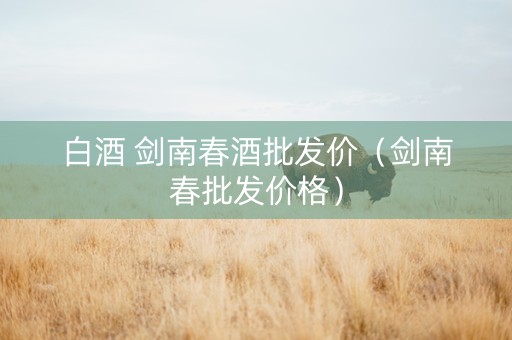 白酒 剑南春酒批发价（剑南春批发价格）