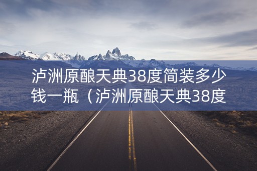 泸洲原酿天典38度简装多少钱一瓶（泸洲原酿天典38度简装多少钱一瓶啊）