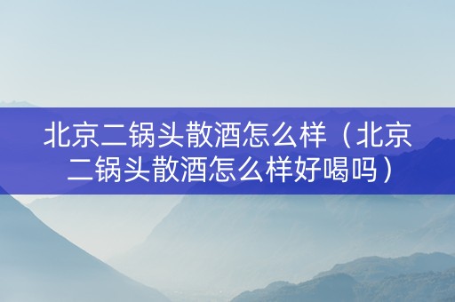 北京二锅头散酒怎么样（北京二锅头散酒怎么样好喝吗）