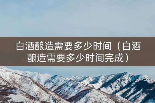 白酒酿造需要多少时间（白酒酿造需要多少时间完成）