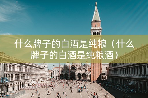 什么牌子的白酒是纯粮（什么牌子的白酒是纯粮酒）