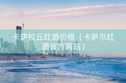 卡萨拉丘红酒价格（卡萨尔红酒官方网站）