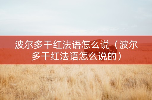 波尔多干红法语怎么说（波尔多干红法语怎么说的）
