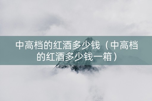 中高档的红酒多少钱（中高档的红酒多少钱一箱）