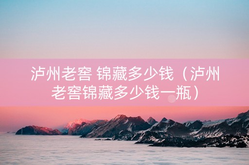 泸州老窖 锦藏多少钱（泸州老窖锦藏多少钱一瓶）