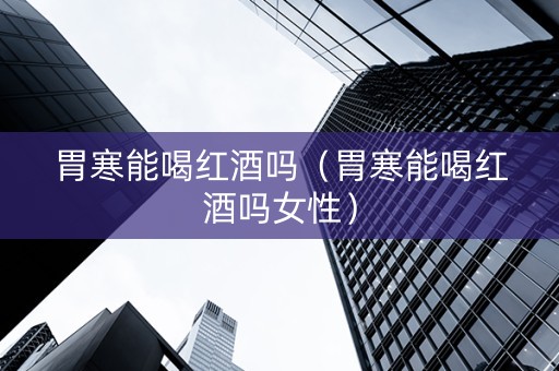 胃寒能喝红酒吗（胃寒能喝红酒吗女性）