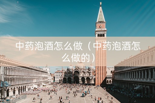 中药泡酒怎么做（中药泡酒怎么做的）