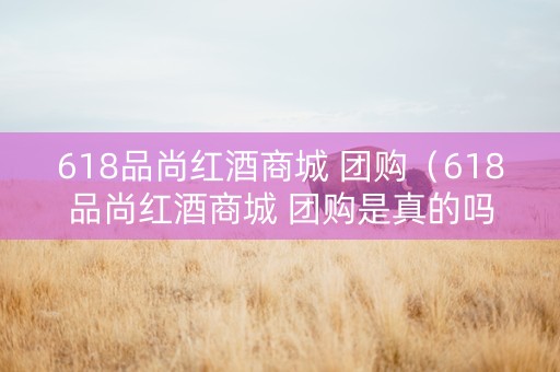 618品尚红酒商城 团购（618品尚红酒商城 团购是真的吗）