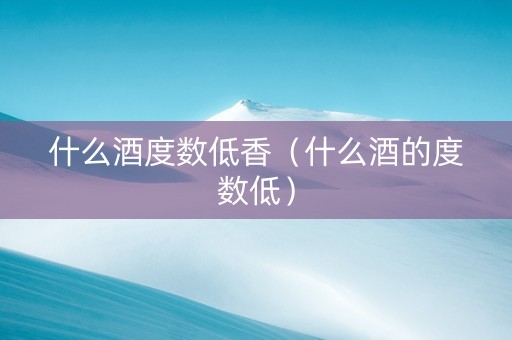 什么酒度数低香（什么酒的度数低）