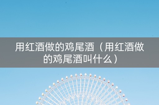 用红酒做的鸡尾酒（用红酒做的鸡尾酒叫什么）