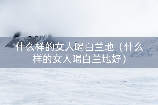 什么样的女人喝白兰地（什么样的女人喝白兰地好）