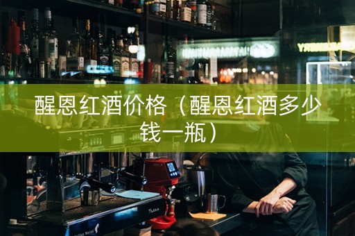 醒恩红酒价格（醒恩红酒多少钱一瓶）