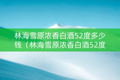 林海雪原浓香白酒52度多少钱（林海雪原浓香白酒52度多少钱一瓶）