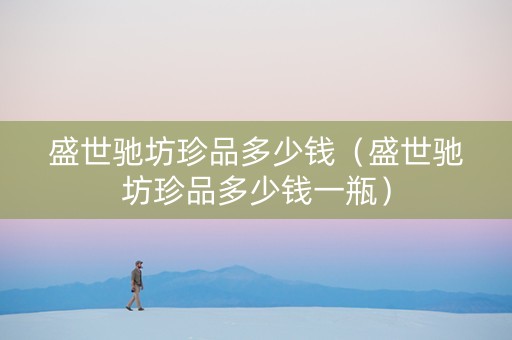 盛世驰坊珍品多少钱（盛世驰坊珍品多少钱一瓶）