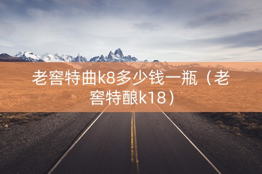 老窖特曲k8多少钱一瓶（老窖特酿k18）
