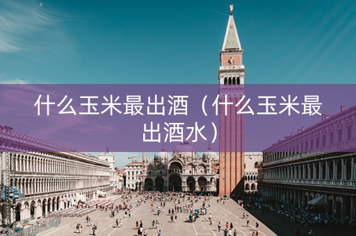 什么玉米最出酒（什么玉米最出酒水）