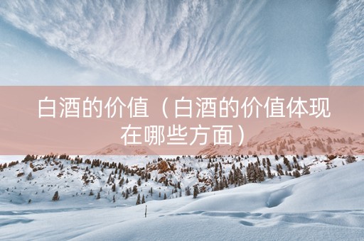 白酒的价值（白酒的价值体现在哪些方面）