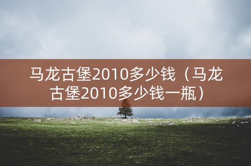 马龙古堡2010多少钱（马龙古堡2010多少钱一瓶）