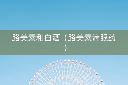 路美素和白酒（路美素滴眼药）