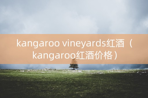 kangaroo vineyards红酒（kangaroo红酒价格）
