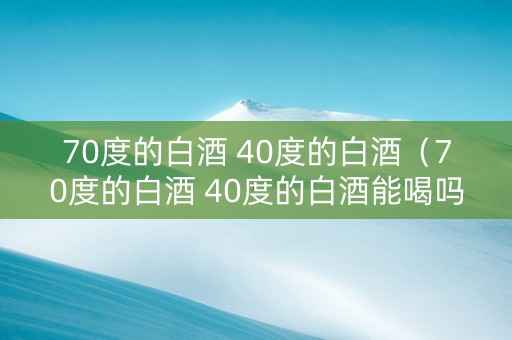 70度的白酒 40度的白酒（70度的白酒 40度的白酒能喝吗）