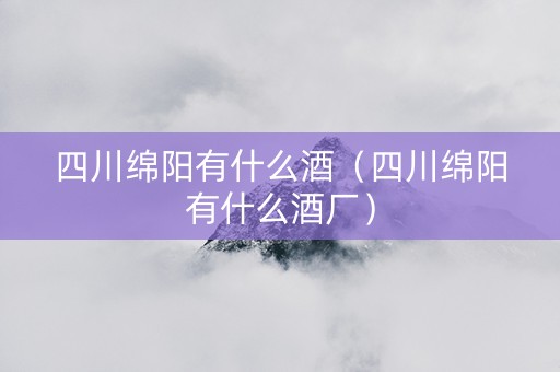 四川绵阳有什么酒（四川绵阳有什么酒厂）