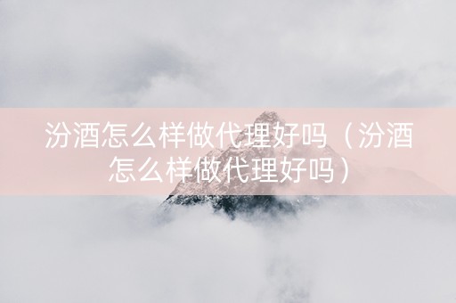 汾酒怎么样做代理好吗（汾酒怎么样做代理好吗）