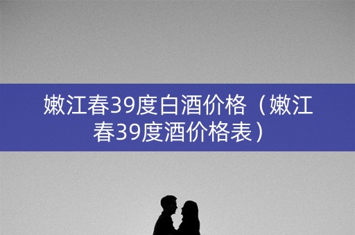 嫩江春39度白酒价格（嫩江春39度酒价格表）