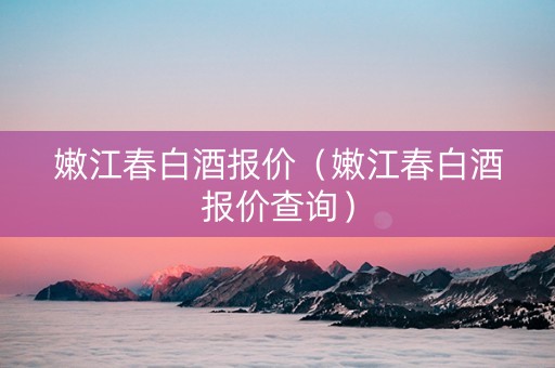 嫩江春白酒报价（嫩江春白酒报价查询）