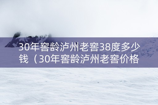 30年窖龄泸州老窖38度多少钱（30年窖龄泸州老窖价格）