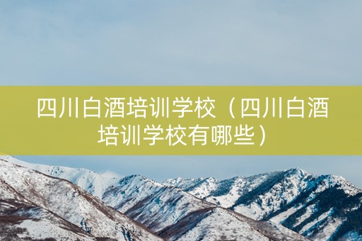 四川白酒培训学校（四川白酒培训学校有哪些）
