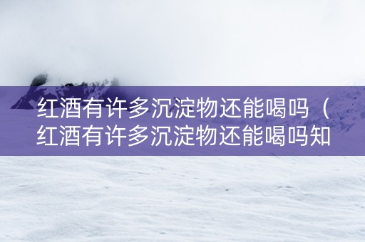 红酒有许多沉淀物还能喝吗（红酒有许多沉淀物还能喝吗知乎）