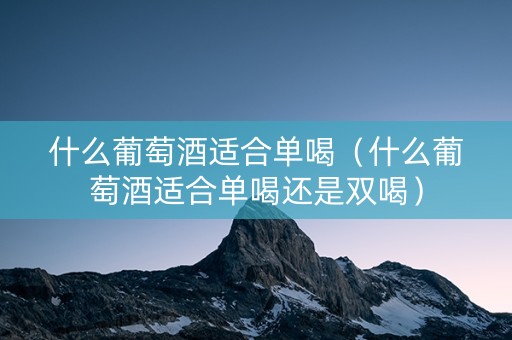 什么葡萄酒适合单喝（什么葡萄酒适合单喝还是双喝）