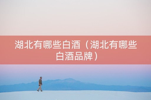 湖北有哪些白酒（湖北有哪些白酒品牌）