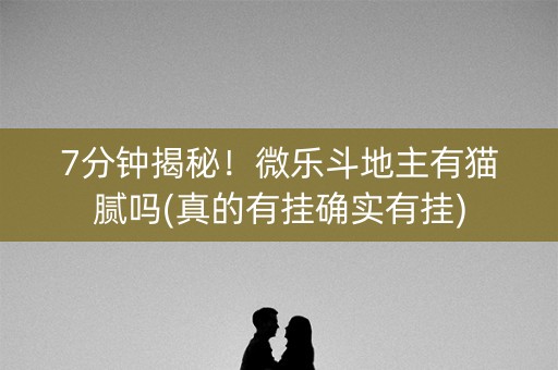 7分钟揭秘！微乐斗地主有猫腻吗(真的有挂确实有挂)