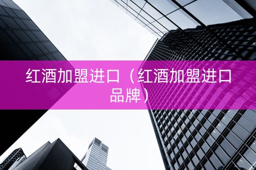红酒加盟进口（红酒加盟进口品牌）