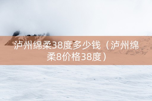 泸州绵柔38度多少钱（泸州绵柔8价格38度）