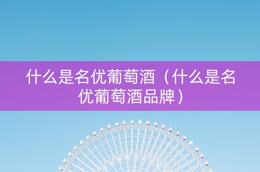 什么是名优葡萄酒（什么是名优葡萄酒品牌）