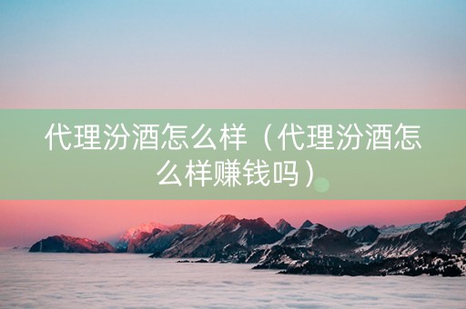 代理汾酒怎么样（代理汾酒怎么样赚钱吗）