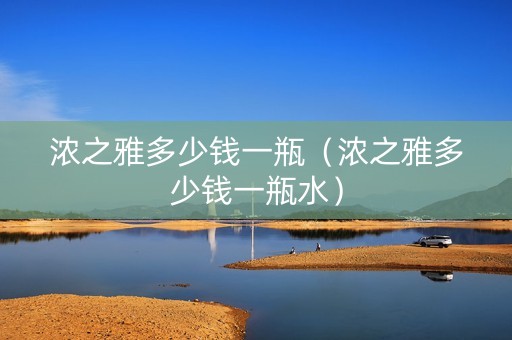 浓之雅多少钱一瓶（浓之雅多少钱一瓶水）