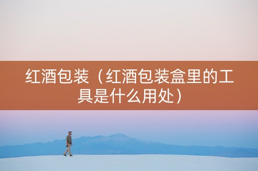 红酒包装（红酒包装盒里的工具是什么用处）