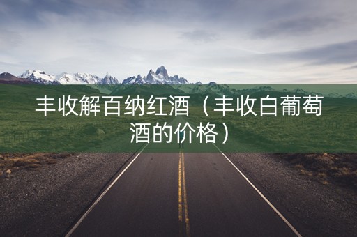 丰收解百纳红酒（丰收白葡萄酒的价格）
