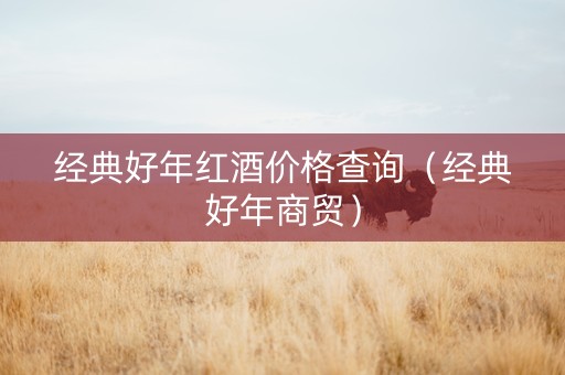 经典好年红酒价格查询（经典好年商贸）