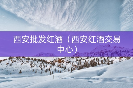 西安批发红酒（西安红酒交易中心）