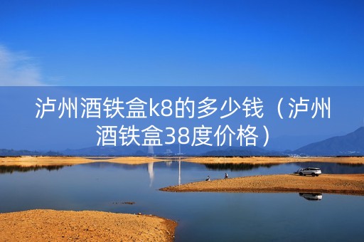 泸州酒铁盒k8的多少钱（泸州酒铁盒38度价格）