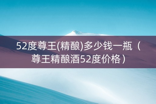 52度尊王(精酿)多少钱一瓶（尊王精酿酒52度价格）